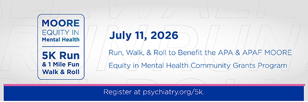 Moore Equity in Mental Health 5k; July 19,2025; Run, Walk or Roll to Benefit APA and APAF's Community Grants Program; Register at psychiatry.org/5k
